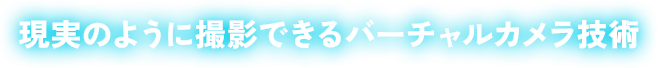 現実のように撮影できるバーチャルカメラ技術。